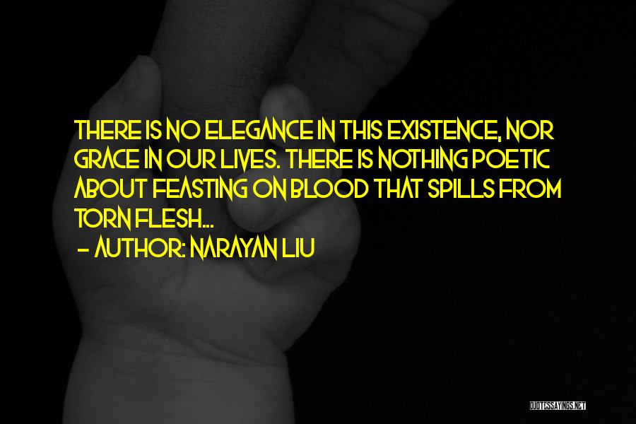 Narayan Liu Quotes: There Is No Elegance In This Existence, Nor Grace In Our Lives. There Is Nothing Poetic About Feasting On Blood