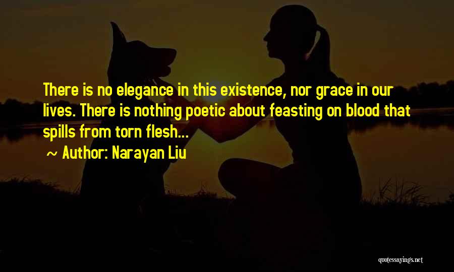 Narayan Liu Quotes: There Is No Elegance In This Existence, Nor Grace In Our Lives. There Is Nothing Poetic About Feasting On Blood