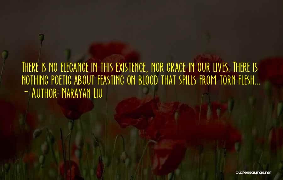 Narayan Liu Quotes: There Is No Elegance In This Existence, Nor Grace In Our Lives. There Is Nothing Poetic About Feasting On Blood