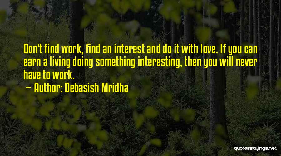 Debasish Mridha Quotes: Don't Find Work, Find An Interest And Do It With Love. If You Can Earn A Living Doing Something Interesting,