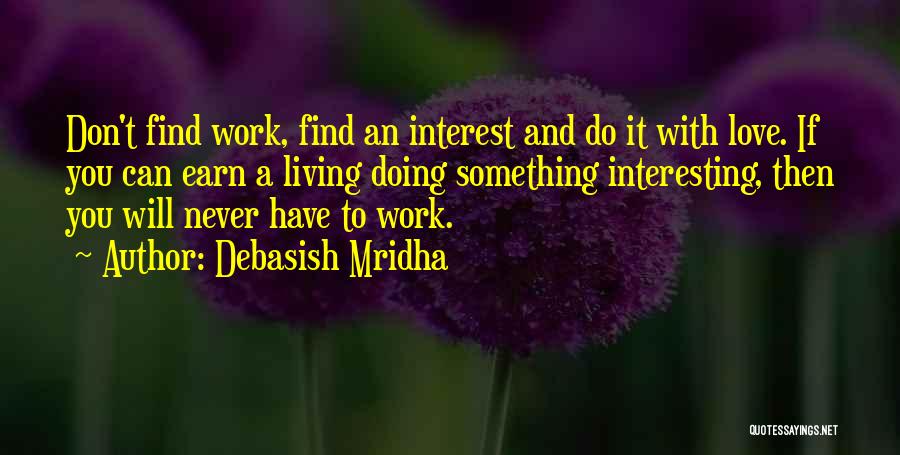 Debasish Mridha Quotes: Don't Find Work, Find An Interest And Do It With Love. If You Can Earn A Living Doing Something Interesting,