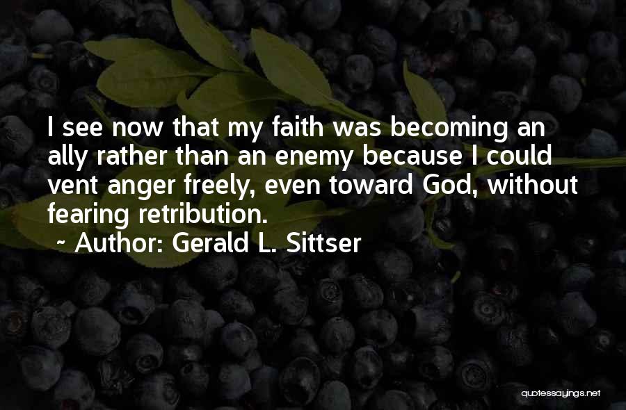 Gerald L. Sittser Quotes: I See Now That My Faith Was Becoming An Ally Rather Than An Enemy Because I Could Vent Anger Freely,