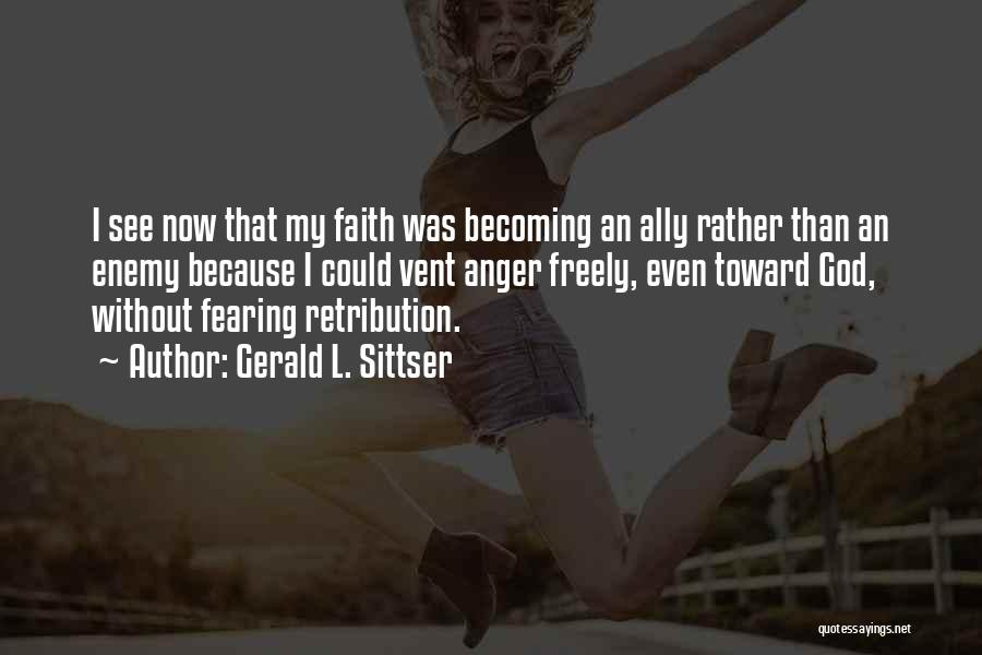 Gerald L. Sittser Quotes: I See Now That My Faith Was Becoming An Ally Rather Than An Enemy Because I Could Vent Anger Freely,