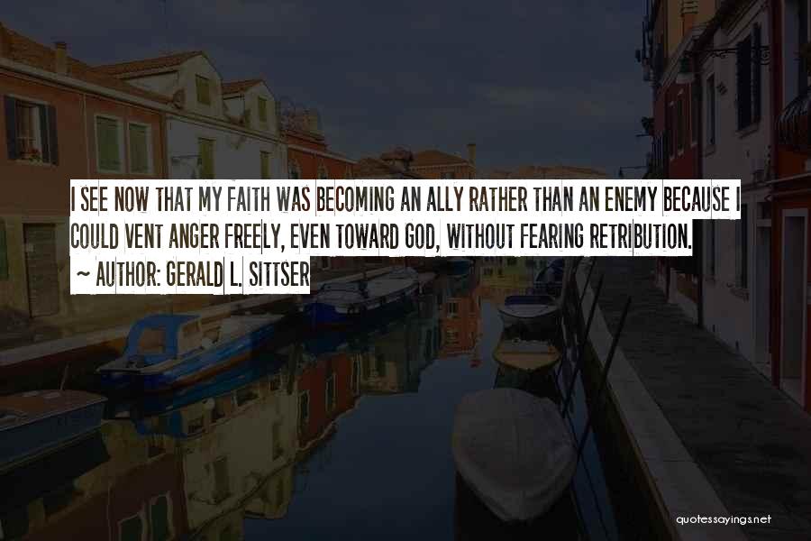 Gerald L. Sittser Quotes: I See Now That My Faith Was Becoming An Ally Rather Than An Enemy Because I Could Vent Anger Freely,