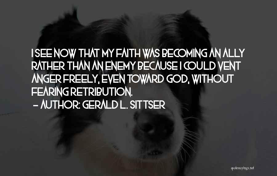 Gerald L. Sittser Quotes: I See Now That My Faith Was Becoming An Ally Rather Than An Enemy Because I Could Vent Anger Freely,