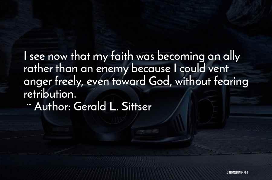 Gerald L. Sittser Quotes: I See Now That My Faith Was Becoming An Ally Rather Than An Enemy Because I Could Vent Anger Freely,