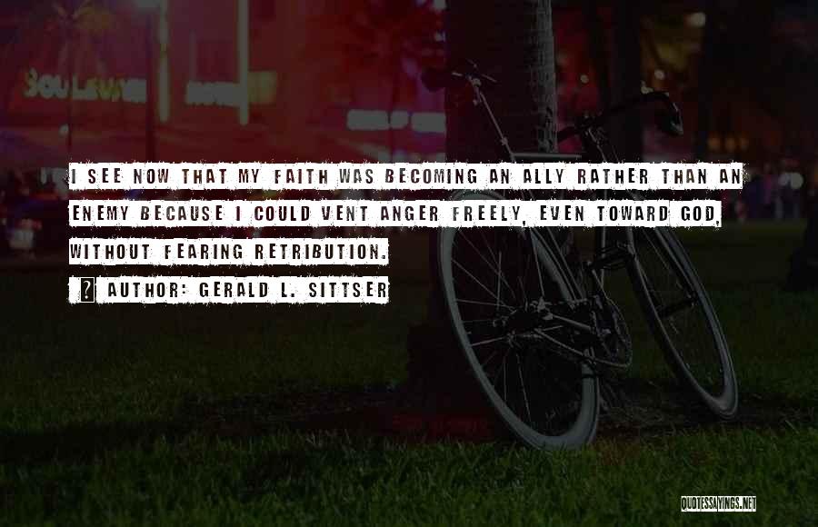 Gerald L. Sittser Quotes: I See Now That My Faith Was Becoming An Ally Rather Than An Enemy Because I Could Vent Anger Freely,