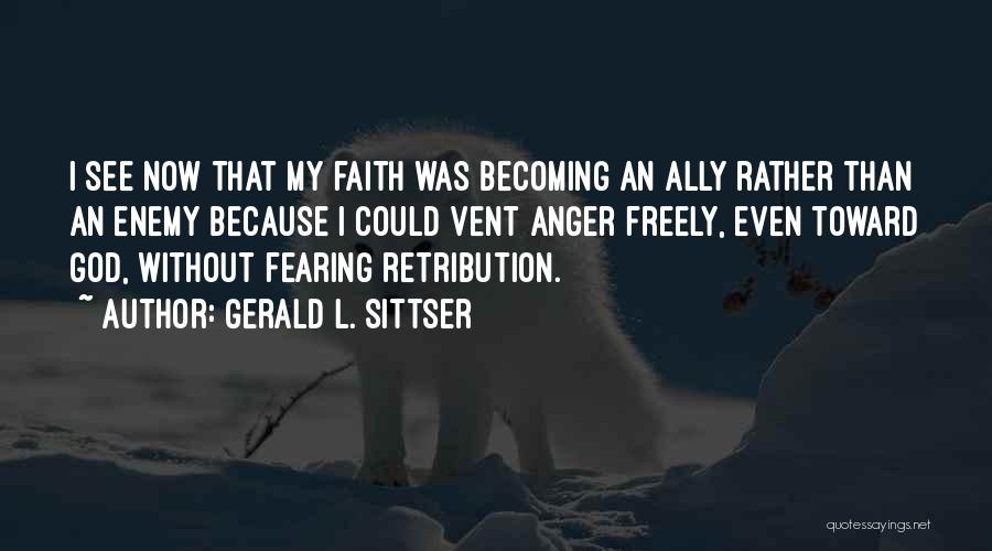 Gerald L. Sittser Quotes: I See Now That My Faith Was Becoming An Ally Rather Than An Enemy Because I Could Vent Anger Freely,