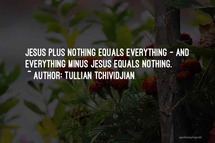 Tullian Tchividjian Quotes: Jesus Plus Nothing Equals Everything - And Everything Minus Jesus Equals Nothing.