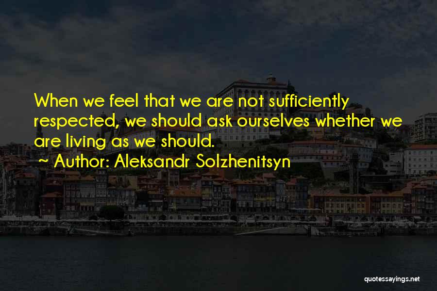 Aleksandr Solzhenitsyn Quotes: When We Feel That We Are Not Sufficiently Respected, We Should Ask Ourselves Whether We Are Living As We Should.