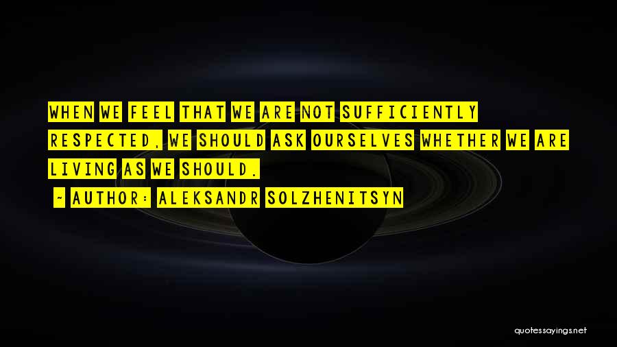 Aleksandr Solzhenitsyn Quotes: When We Feel That We Are Not Sufficiently Respected, We Should Ask Ourselves Whether We Are Living As We Should.
