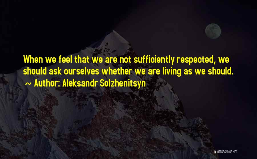 Aleksandr Solzhenitsyn Quotes: When We Feel That We Are Not Sufficiently Respected, We Should Ask Ourselves Whether We Are Living As We Should.