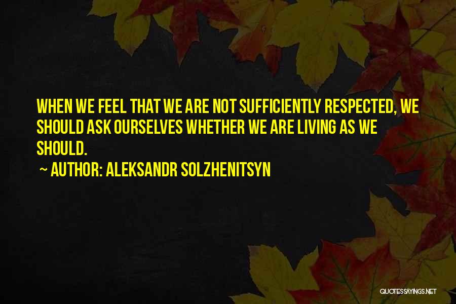 Aleksandr Solzhenitsyn Quotes: When We Feel That We Are Not Sufficiently Respected, We Should Ask Ourselves Whether We Are Living As We Should.