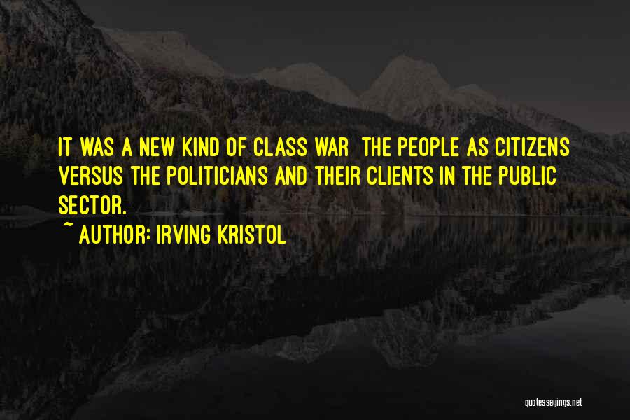 Irving Kristol Quotes: It Was A New Kind Of Class War The People As Citizens Versus The Politicians And Their Clients In The