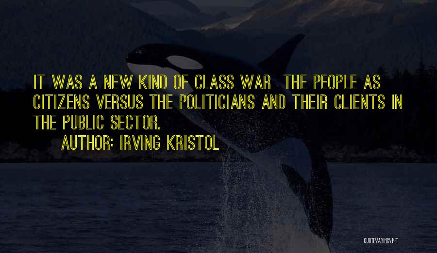 Irving Kristol Quotes: It Was A New Kind Of Class War The People As Citizens Versus The Politicians And Their Clients In The