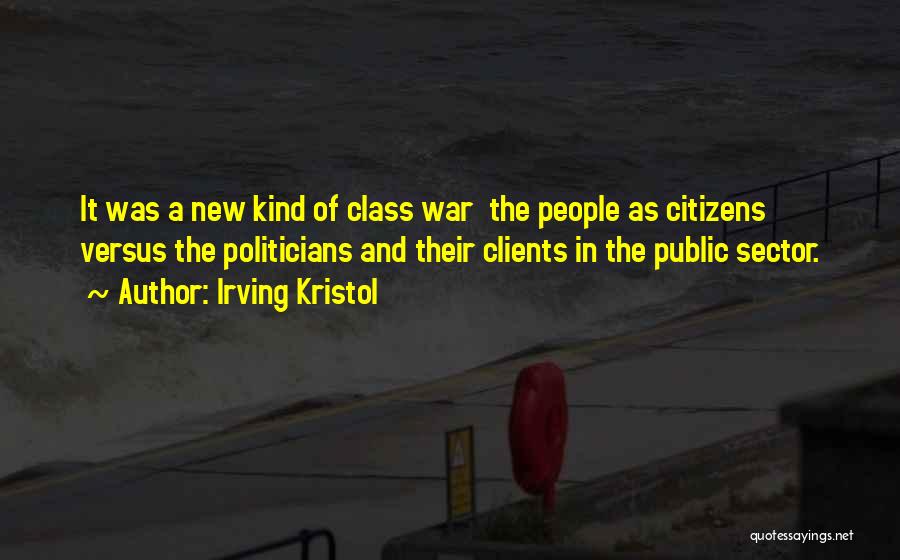 Irving Kristol Quotes: It Was A New Kind Of Class War The People As Citizens Versus The Politicians And Their Clients In The