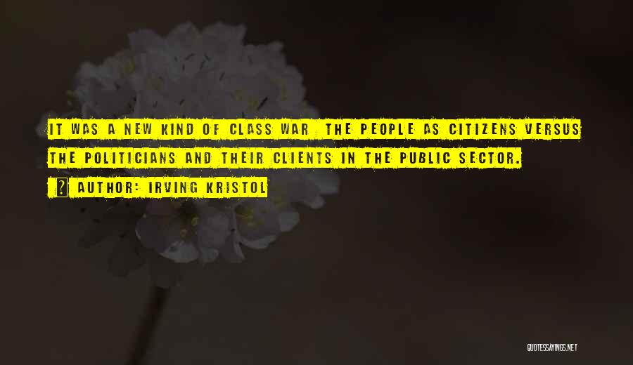 Irving Kristol Quotes: It Was A New Kind Of Class War The People As Citizens Versus The Politicians And Their Clients In The