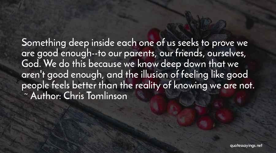 Chris Tomlinson Quotes: Something Deep Inside Each One Of Us Seeks To Prove We Are Good Enough--to Our Parents, Our Friends, Ourselves, God.