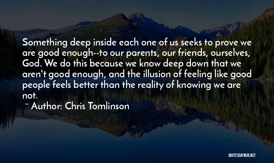 Chris Tomlinson Quotes: Something Deep Inside Each One Of Us Seeks To Prove We Are Good Enough--to Our Parents, Our Friends, Ourselves, God.