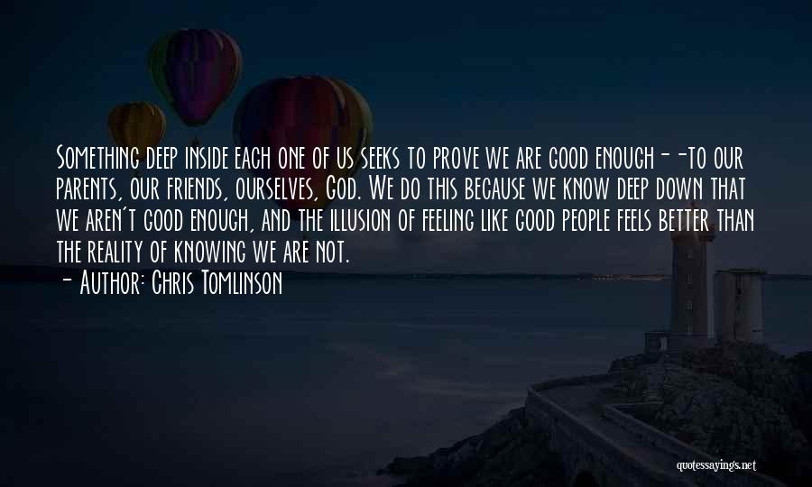 Chris Tomlinson Quotes: Something Deep Inside Each One Of Us Seeks To Prove We Are Good Enough--to Our Parents, Our Friends, Ourselves, God.