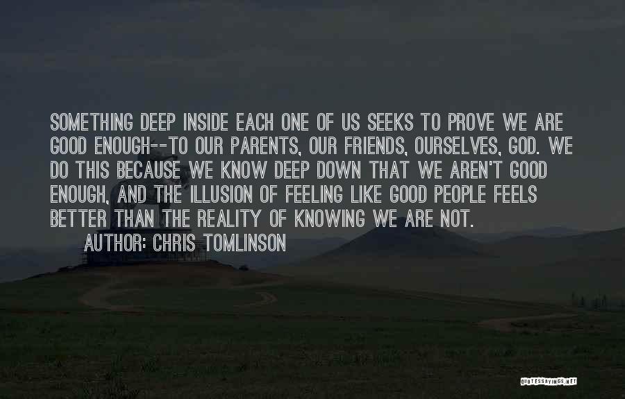 Chris Tomlinson Quotes: Something Deep Inside Each One Of Us Seeks To Prove We Are Good Enough--to Our Parents, Our Friends, Ourselves, God.