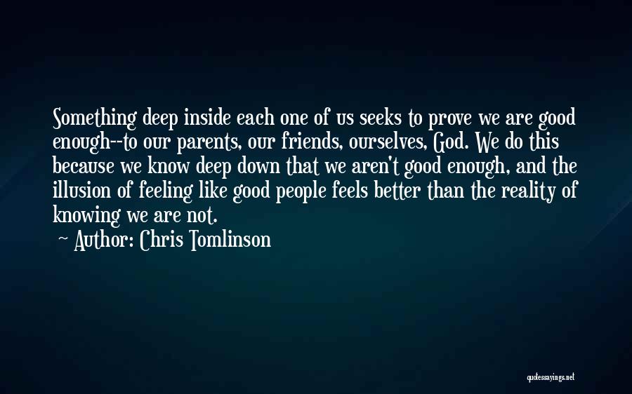 Chris Tomlinson Quotes: Something Deep Inside Each One Of Us Seeks To Prove We Are Good Enough--to Our Parents, Our Friends, Ourselves, God.