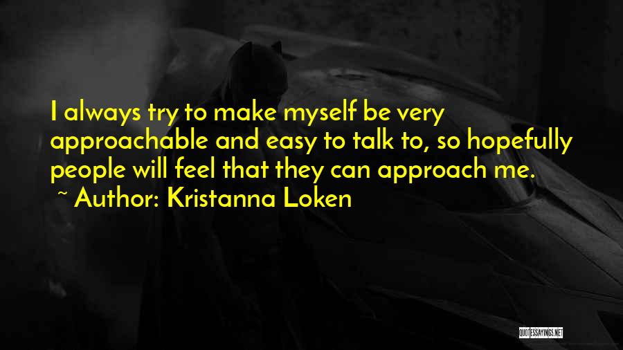 Kristanna Loken Quotes: I Always Try To Make Myself Be Very Approachable And Easy To Talk To, So Hopefully People Will Feel That