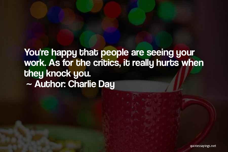 Charlie Day Quotes: You're Happy That People Are Seeing Your Work. As For The Critics, It Really Hurts When They Knock You.