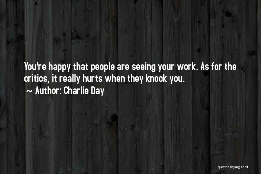 Charlie Day Quotes: You're Happy That People Are Seeing Your Work. As For The Critics, It Really Hurts When They Knock You.