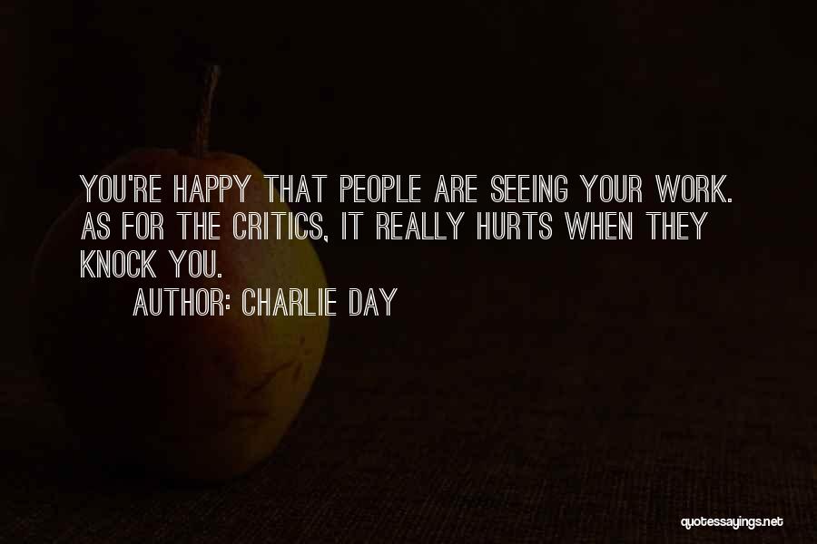 Charlie Day Quotes: You're Happy That People Are Seeing Your Work. As For The Critics, It Really Hurts When They Knock You.