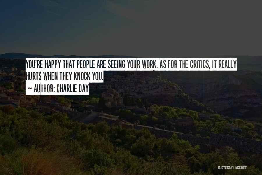 Charlie Day Quotes: You're Happy That People Are Seeing Your Work. As For The Critics, It Really Hurts When They Knock You.