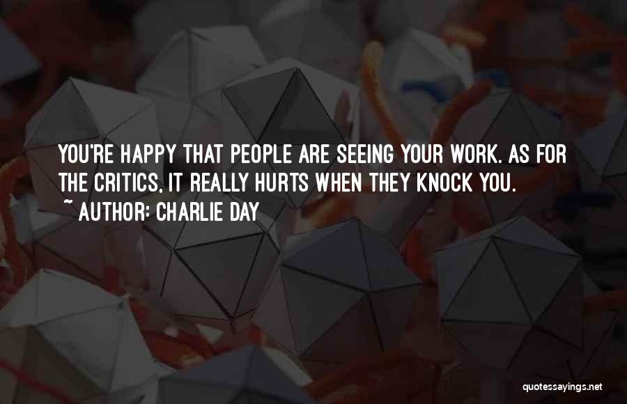 Charlie Day Quotes: You're Happy That People Are Seeing Your Work. As For The Critics, It Really Hurts When They Knock You.