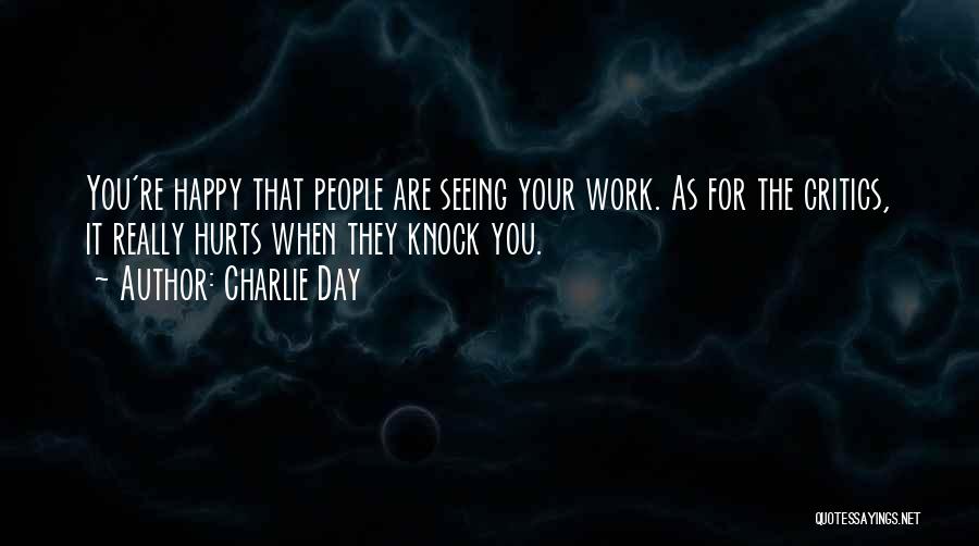 Charlie Day Quotes: You're Happy That People Are Seeing Your Work. As For The Critics, It Really Hurts When They Knock You.