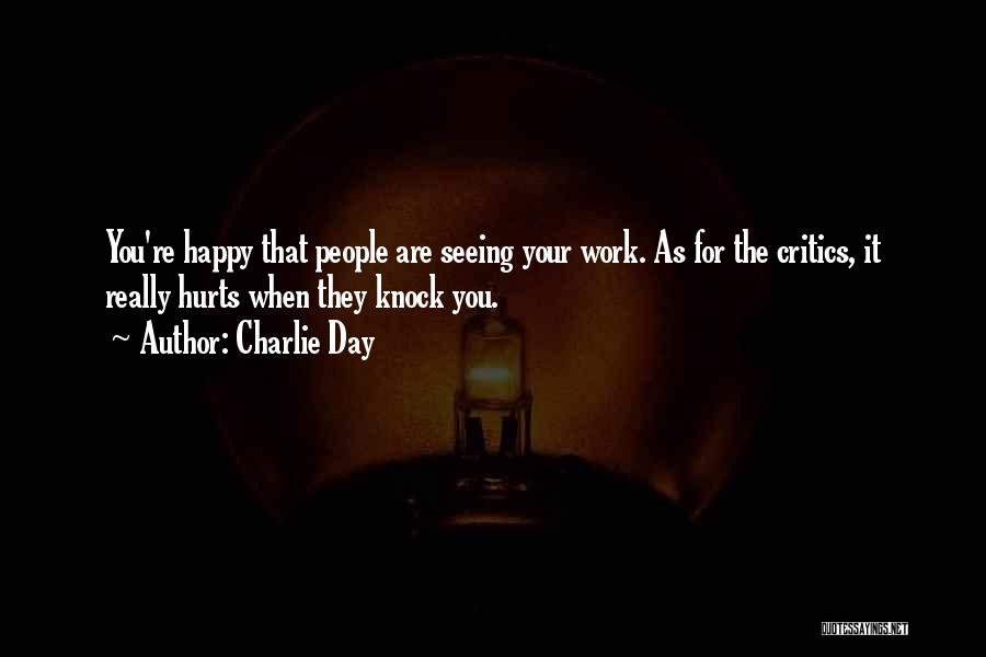 Charlie Day Quotes: You're Happy That People Are Seeing Your Work. As For The Critics, It Really Hurts When They Knock You.