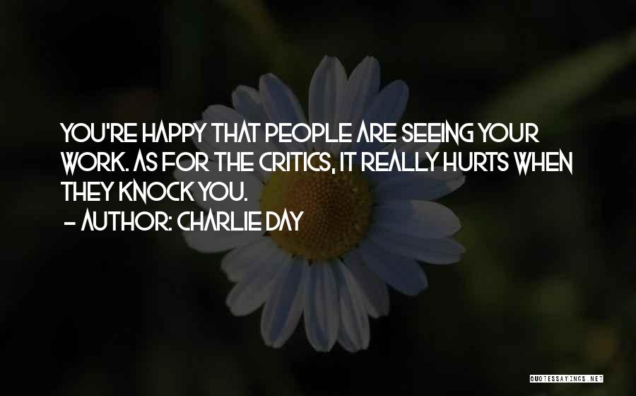 Charlie Day Quotes: You're Happy That People Are Seeing Your Work. As For The Critics, It Really Hurts When They Knock You.