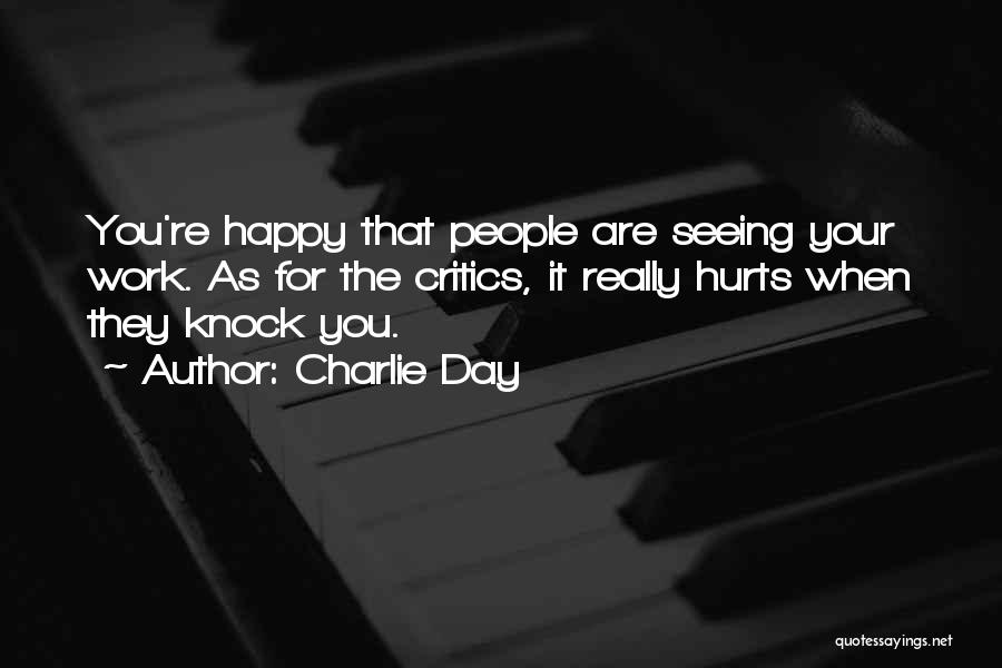 Charlie Day Quotes: You're Happy That People Are Seeing Your Work. As For The Critics, It Really Hurts When They Knock You.