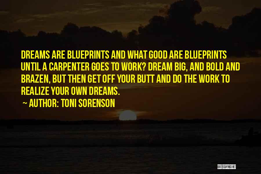 Toni Sorenson Quotes: Dreams Are Blueprints And What Good Are Blueprints Until A Carpenter Goes To Work? Dream Big, And Bold And Brazen,