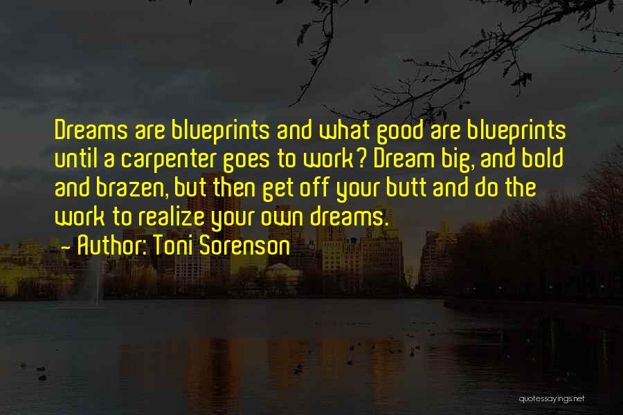 Toni Sorenson Quotes: Dreams Are Blueprints And What Good Are Blueprints Until A Carpenter Goes To Work? Dream Big, And Bold And Brazen,