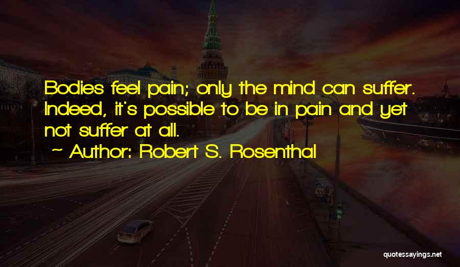 Robert S. Rosenthal Quotes: Bodies Feel Pain; Only The Mind Can Suffer. Indeed, It's Possible To Be In Pain And Yet Not Suffer At