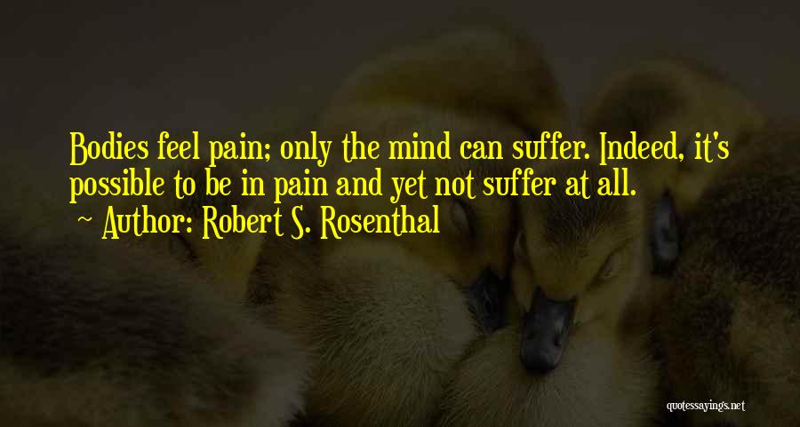 Robert S. Rosenthal Quotes: Bodies Feel Pain; Only The Mind Can Suffer. Indeed, It's Possible To Be In Pain And Yet Not Suffer At