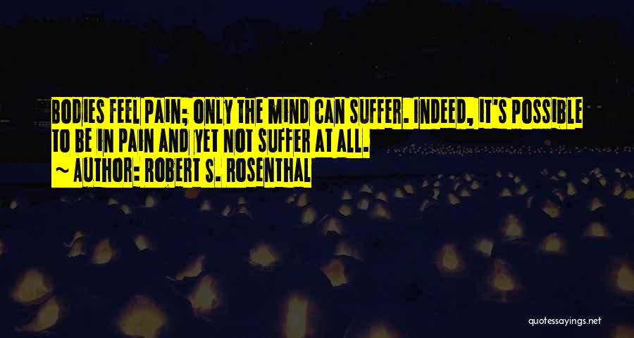 Robert S. Rosenthal Quotes: Bodies Feel Pain; Only The Mind Can Suffer. Indeed, It's Possible To Be In Pain And Yet Not Suffer At