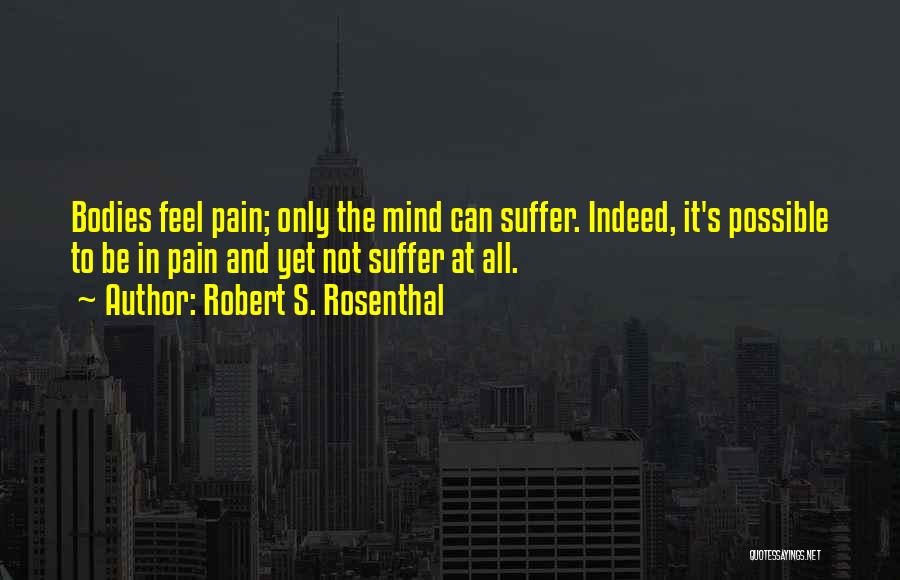 Robert S. Rosenthal Quotes: Bodies Feel Pain; Only The Mind Can Suffer. Indeed, It's Possible To Be In Pain And Yet Not Suffer At