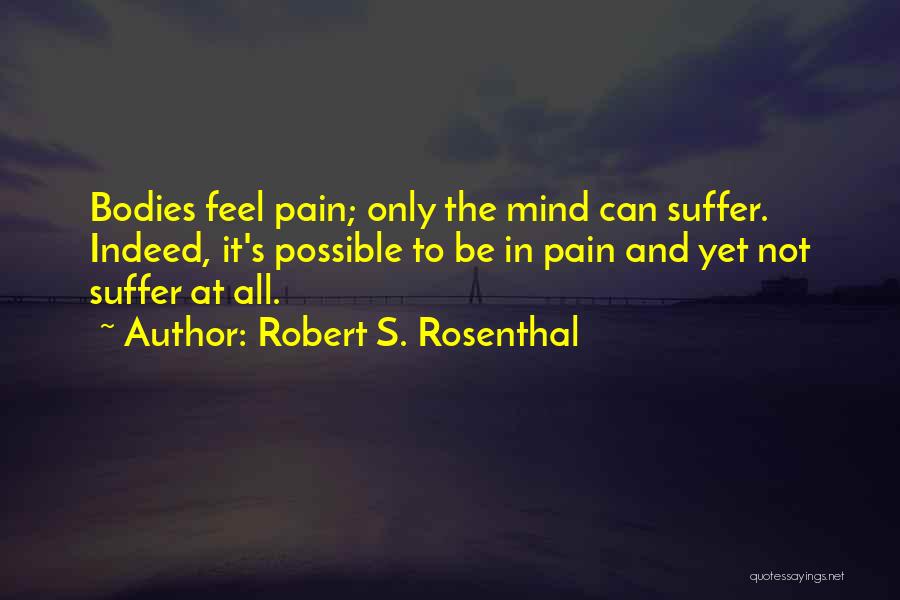 Robert S. Rosenthal Quotes: Bodies Feel Pain; Only The Mind Can Suffer. Indeed, It's Possible To Be In Pain And Yet Not Suffer At