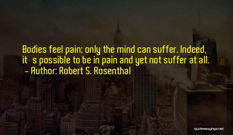 Robert S. Rosenthal Quotes: Bodies Feel Pain; Only The Mind Can Suffer. Indeed, It's Possible To Be In Pain And Yet Not Suffer At