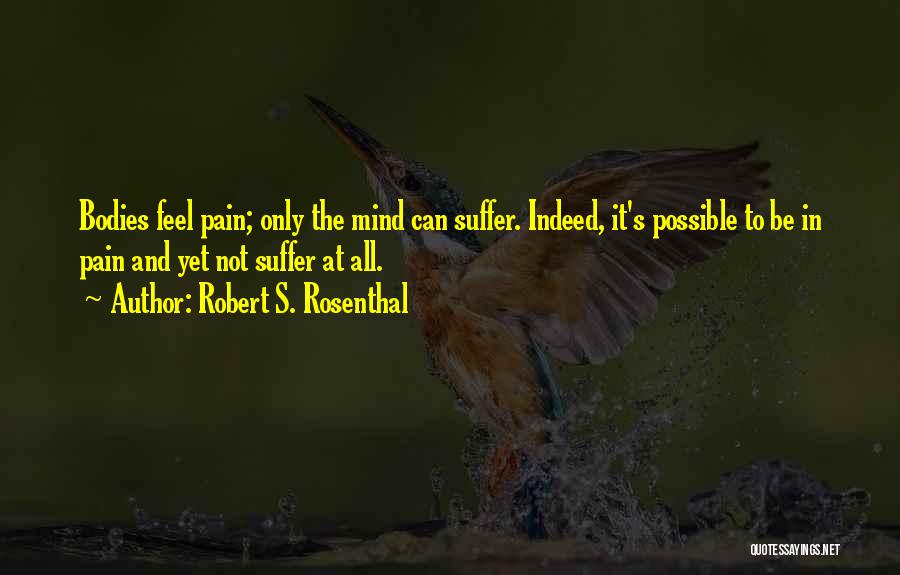 Robert S. Rosenthal Quotes: Bodies Feel Pain; Only The Mind Can Suffer. Indeed, It's Possible To Be In Pain And Yet Not Suffer At