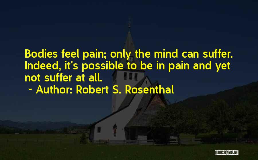 Robert S. Rosenthal Quotes: Bodies Feel Pain; Only The Mind Can Suffer. Indeed, It's Possible To Be In Pain And Yet Not Suffer At