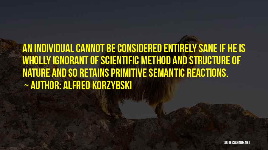 Alfred Korzybski Quotes: An Individual Cannot Be Considered Entirely Sane If He Is Wholly Ignorant Of Scientific Method And Structure Of Nature And