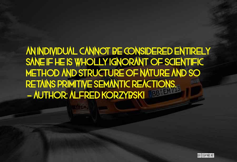 Alfred Korzybski Quotes: An Individual Cannot Be Considered Entirely Sane If He Is Wholly Ignorant Of Scientific Method And Structure Of Nature And