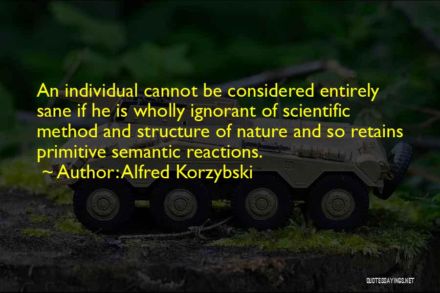 Alfred Korzybski Quotes: An Individual Cannot Be Considered Entirely Sane If He Is Wholly Ignorant Of Scientific Method And Structure Of Nature And