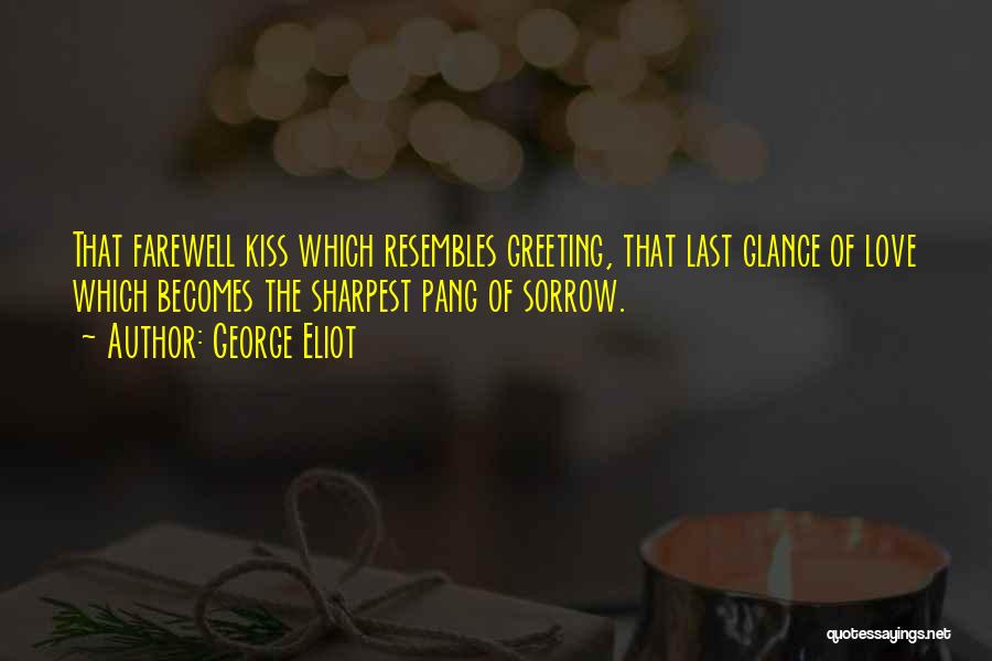 George Eliot Quotes: That Farewell Kiss Which Resembles Greeting, That Last Glance Of Love Which Becomes The Sharpest Pang Of Sorrow.